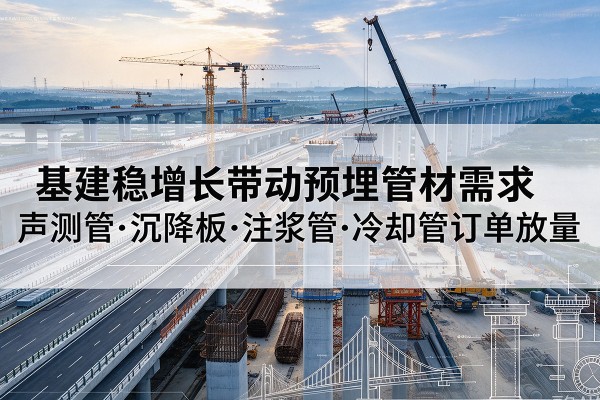 满洲里基建稳增长带动预埋监测管材需求，声测管、沉降板、注浆管订单持续放量